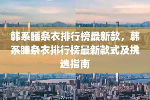 韓系睡條衣排行榜最新款，韓系睡條衣排行榜最新款式及挑選指南