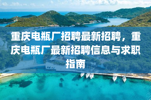 重慶電瓶廠招聘最新招聘，重慶電瓶廠最新招聘信息與求職指南