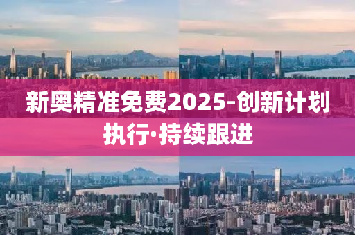 新奧精準(zhǔn)免費(fèi)2025-創(chuàng)新計(jì)劃執(zhí)行·持續(xù)跟進(jìn)