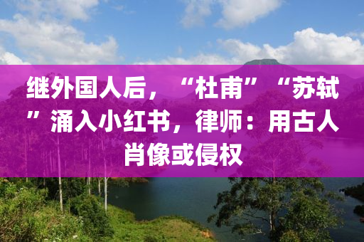 繼外國(guó)人后，“杜甫”“蘇軾”涌入小紅書(shū)，律師：用古人肖像或侵權(quán)