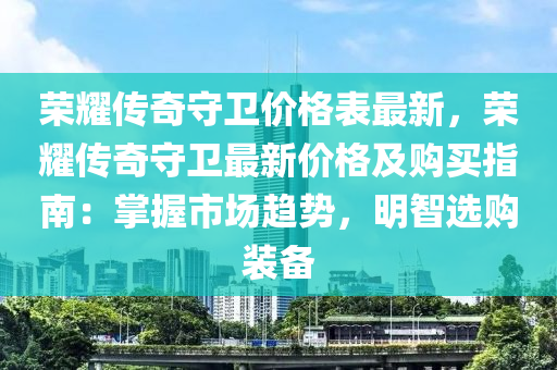 榮耀傳奇守衛(wèi)價(jià)格表最新，榮耀傳奇守衛(wèi)最新價(jià)格及購(gòu)買(mǎi)指南：掌握市場(chǎng)趨勢(shì)，明智選購(gòu)裝備