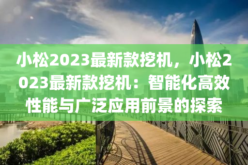 小松2023最新款挖機(jī)，小松2023最新款挖機(jī)：智能化高效性能與廣泛應(yīng)用前景的探索