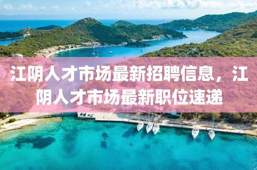 江陰人才市場最新招聘信息，江陰人才市場最新職位速遞