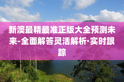 新澳最精最準(zhǔn)正版大全預(yù)測未來-全面解答靈活解析·實時跟蹤