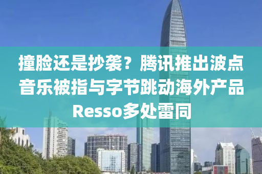 撞臉還是抄襲？騰訊推出波點音樂被指與字節(jié)跳動海外產(chǎn)品Resso多處雷同