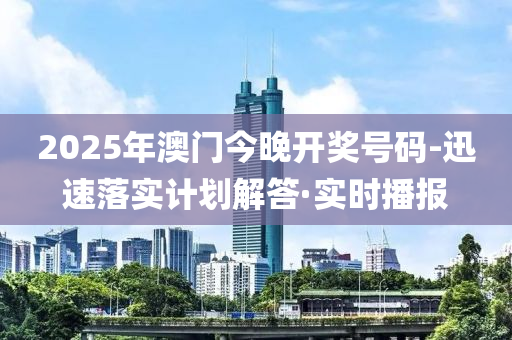 2025年澳門今晚開獎號碼-迅速落實計劃解答·實時播報