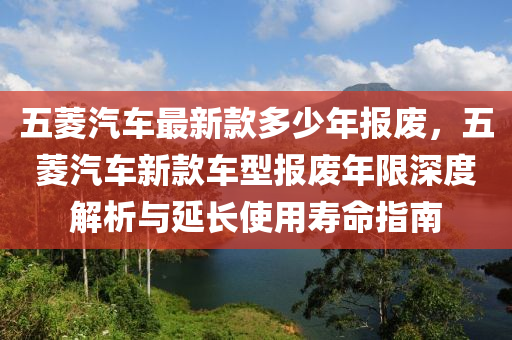 五菱汽車最新款多少年報廢，五菱汽車新款車型報廢年限深度解析與延長使用壽命指南