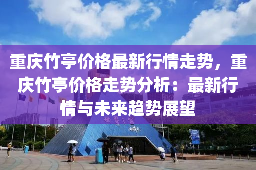 重慶竹亭價格最新行情走勢，重慶竹亭價格走勢分析：最新行情與未來趨勢展望