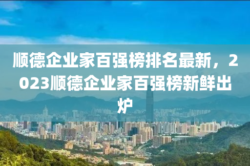 順德企業(yè)家百強榜排名最新，2023順德企業(yè)家百強榜新鮮出爐