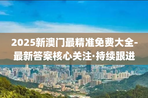 2025新澳門最精準免費大全-最新答案核心關注·持續(xù)跟進