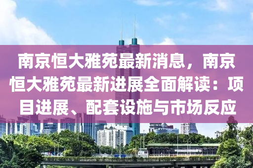 南京恒大雅苑最新消息，南京恒大雅苑最新進(jìn)展全面解讀：項(xiàng)目進(jìn)展、配套設(shè)施與市場(chǎng)反應(yīng)