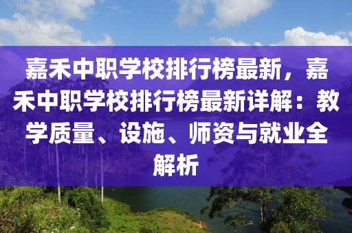 嘉禾中職學校排行榜最新，嘉禾中職學校排行榜最新詳解：教學質(zhì)量、設(shè)施、師資與就業(yè)全解析