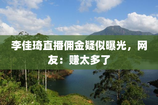 李佳琦直播傭金疑似曝光，網(wǎng)友：賺太多了