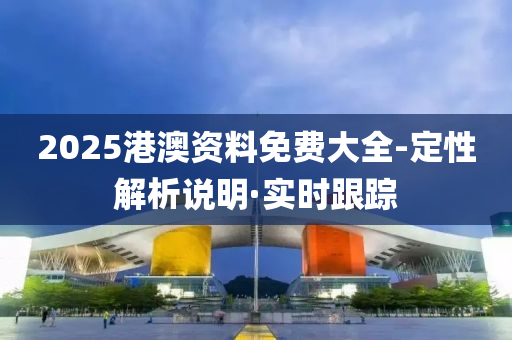 2025港澳資料免費大全-定性解析說明·實時跟蹤