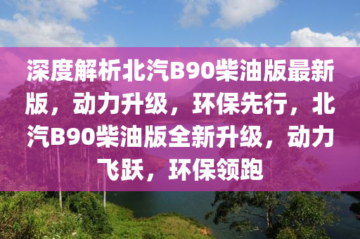 深度解析北汽B90柴油版最新版，動(dòng)力升級(jí)，環(huán)保先行，北汽B90柴油版全新升級(jí)，動(dòng)力飛躍，環(huán)保領(lǐng)跑