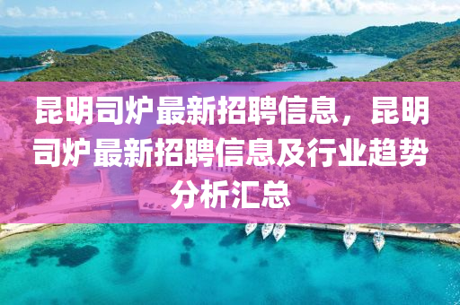 昆明司爐最新招聘信息，昆明司爐最新招聘信息及行業(yè)趨勢分析匯總