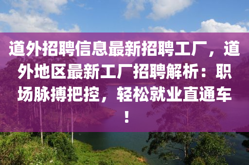 道外招聘信息最新招聘工廠，道外地區(qū)最新工廠招聘解析：職場脈搏把控，輕松就業(yè)直通車！