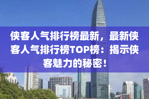 俠客人氣排行榜最新，最新俠客人氣排行榜TOP榜：揭示俠客魅力的秘密！