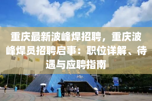 重慶最新波峰焊招聘，重慶波峰焊員招聘啟事：職位詳解、待遇與應(yīng)聘指南