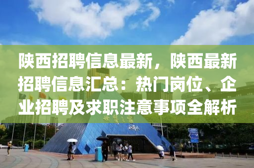 陜西招聘信息最新，陜西最新招聘信息匯總：熱門崗位、企業(yè)招聘及求職注意事項全解析