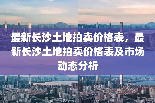 最新長沙土地拍賣價格表，最新長沙土地拍賣價格表及市場動態(tài)分析