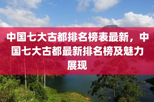 中國七大古都排名榜表最新，中國七大古都最新排名榜及魅力展現(xiàn)