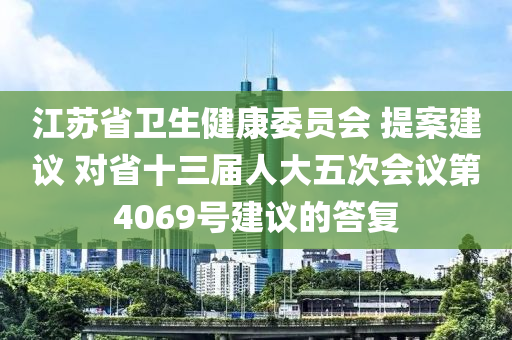 江蘇省衛(wèi)生健康委員會 提案建議 對省十三屆人大五次會議第4069號建議的答復(fù)