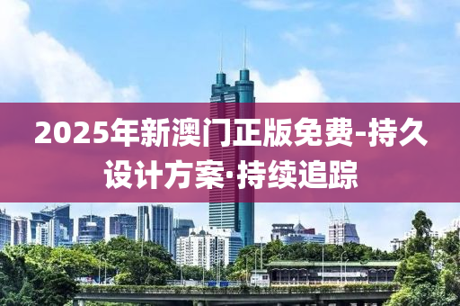 2025年新澳門正版免費(fèi)-持久設(shè)計(jì)方案·持續(xù)追蹤