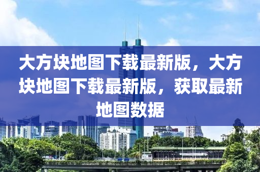 大方塊地圖下載最新版，大方塊地圖下載最新版，獲取最新地圖數(shù)據(jù)