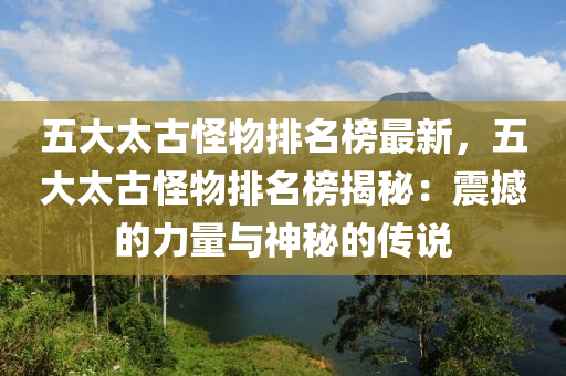 五大太古怪物排名榜最新，五大太古怪物排名榜揭秘：震撼的力量與神秘的傳說