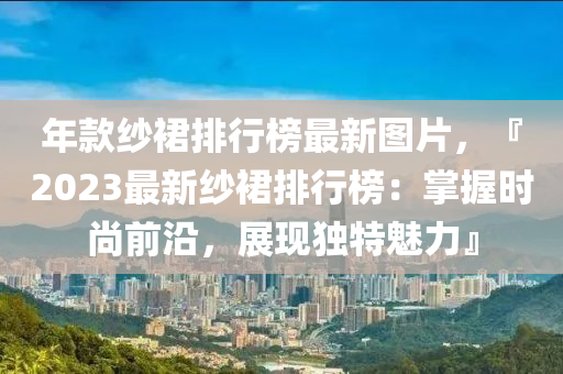 年款紗裙排行榜最新圖片，『2023最新紗裙排行榜：掌握時(shí)尚前沿，展現(xiàn)獨(dú)特魅力』