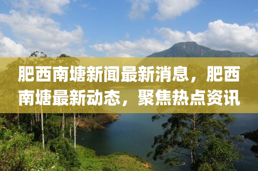 肥西南塘新聞最新消息，肥西南塘最新動態(tài)，聚焦熱點資訊