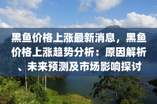 黑魚價格上漲最新消息，黑魚價格上漲趨勢分析：原因解析、未來預(yù)測及市場影響探討