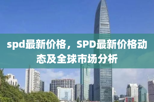 spd最新價(jià)格，SPD最新價(jià)格動(dòng)態(tài)及全球市場(chǎng)分析