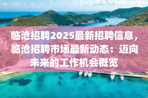 臨滄招聘2025最新招聘信息，臨滄招聘市場(chǎng)最新動(dòng)態(tài)：邁向未來的工作機(jī)會(huì)概覽