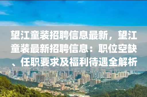 望江童裝招聘信息最新，望江童裝最新招聘信息：職位空缺、任職要求及福利待遇全解析