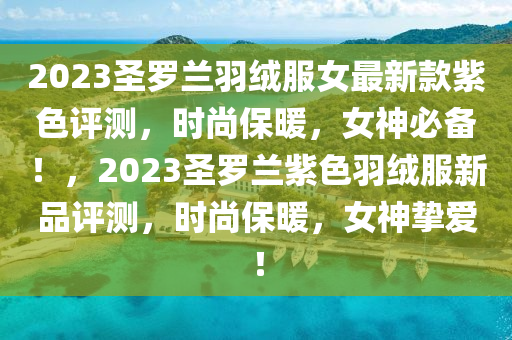 2023圣羅蘭羽絨服女最新款紫色評(píng)測(cè)，時(shí)尚保暖，女神必備！，2023圣羅蘭紫色羽絨服新品評(píng)測(cè)，時(shí)尚保暖，女神摯愛！