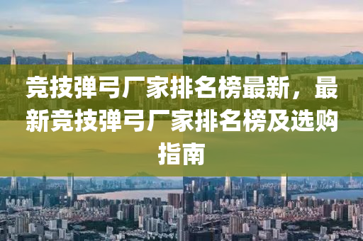 競技彈弓廠家排名榜最新，最新競技彈弓廠家排名榜及選購指南