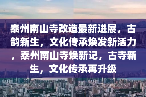 泰州南山寺改造最新進(jìn)展，古韻新生，文化傳承煥發(fā)新活力，泰州南山寺煥新記，古寺新生，文化傳承再升級