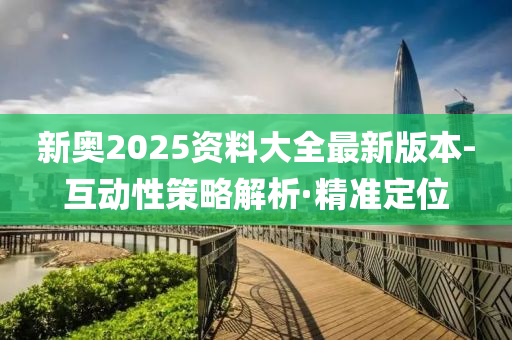 新奧2025資料大全最新版本-互動性策略解析·精準(zhǔn)定位