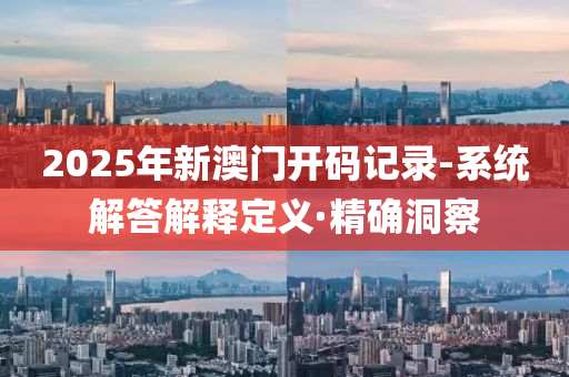 2025年新澳門開碼記錄-系統(tǒng)解答解釋定義·精確洞察