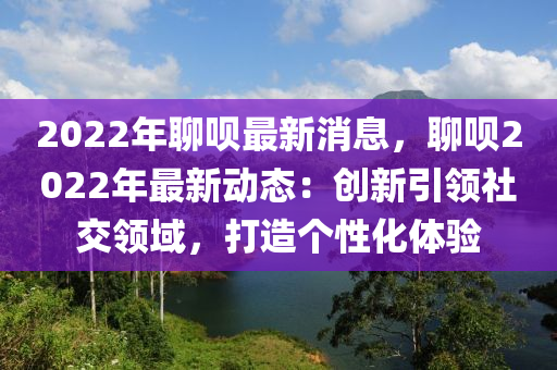 2022年聊唄最新消息，聊唄2022年最新動態(tài)：創(chuàng)新引領社交領域，打造個性化體驗