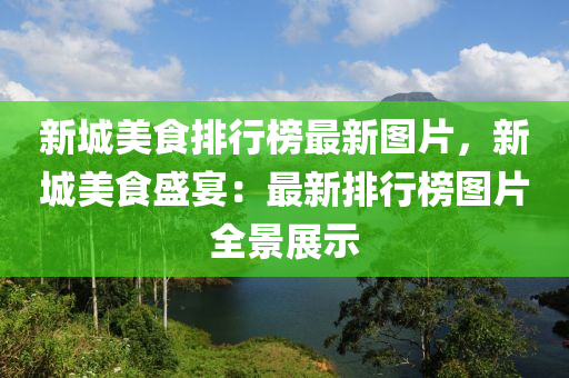 新城美食排行榜最新圖片，新城美食盛宴：最新排行榜圖片全景展示