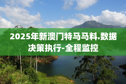 2025年新澳門特馬馬料.數(shù)據(jù)決策執(zhí)行-全程監(jiān)控