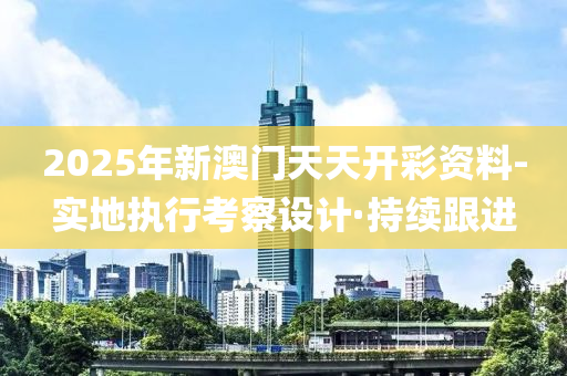 2025年新澳門天天開彩資料-實地執(zhí)行考察設(shè)計·持續(xù)跟進