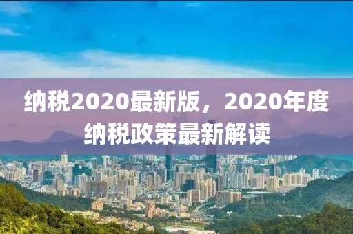 納稅2020最新版，2020年度納稅政策最新解讀