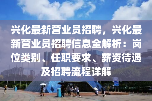 興化最新營業(yè)員招聘，興化最新營業(yè)員招聘信息全解析：崗位類別、任職要求、薪資待遇及招聘流程詳解