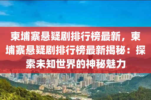 柬埔寨懸疑劇排行榜最新，柬埔寨懸疑劇排行榜最新揭秘：探索未知世界的神秘魅力