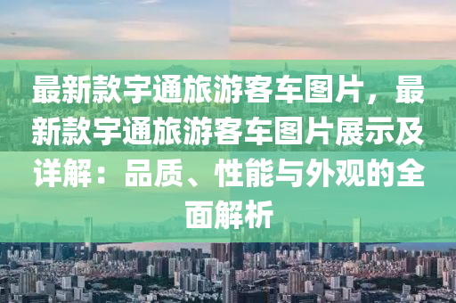 最新款宇通旅游客車圖片，最新款宇通旅游客車圖片展示及詳解：品質(zhì)、性能與外觀的全面解析