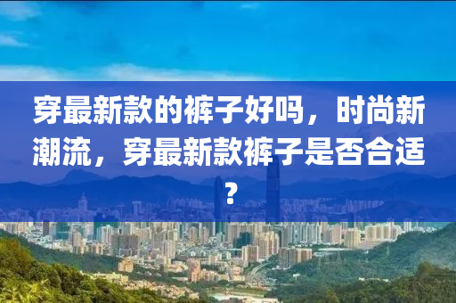 穿最新款的褲子好嗎，時尚新潮流，穿最新款褲子是否合適？